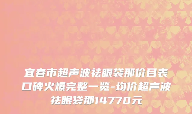 宜春市超声波祛眼袋那价目表口碑火爆完整一览-均价超声波祛眼袋那14770元