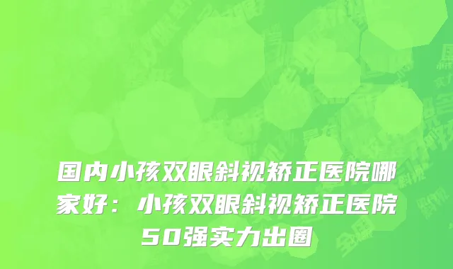国内小孩双眼斜视矫正医院哪家好：小孩双眼斜视矫正医院50强实力出圈