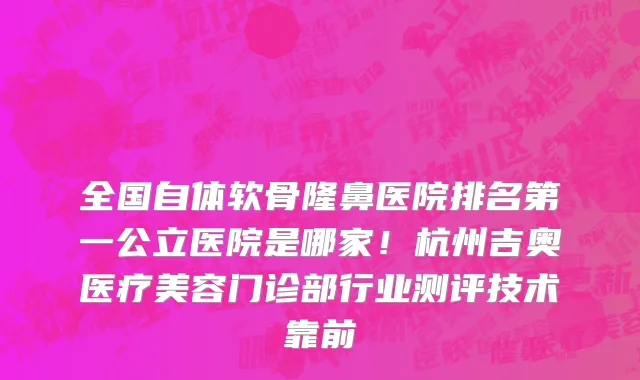 全国自体软骨隆鼻医院排名第一公立医院是哪家!杭州吉奥医疗美容门诊部行业测评技术靠前