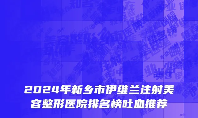 2024年新乡市伊维兰注射美容整形医院排名榜吐血推荐