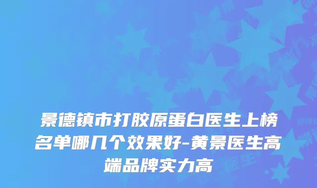 景德镇市打胶原蛋白医生上榜名单哪几个效果好-黄景医生高端品牌实力高
