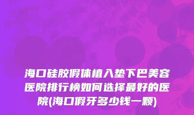 海口硅胶假体植入垫下巴美容医院排行榜如何选择最好的医院(海口假牙多少钱一颗)