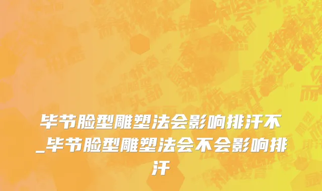 毕节脸型雕塑法会影响排汗不_毕节脸型雕塑法会不会影响排汗