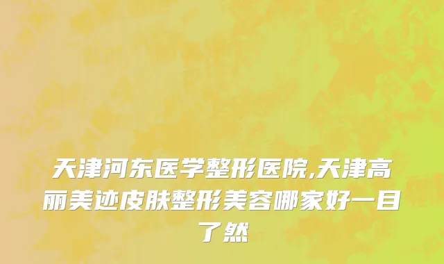 天津河东医学整形医院,天津高丽美迹皮肤整形美容哪家好一目了然