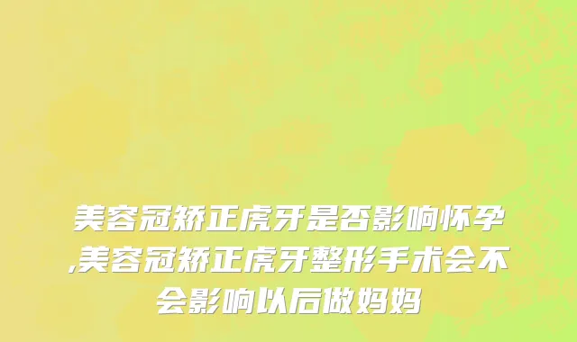 美容冠矫正虎牙是否影响怀孕,美容冠矫正虎牙整形手术会不会影响以后做妈妈