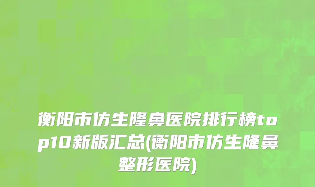 衡阳市仿生隆鼻医院排行榜top10新版汇总(衡阳市仿生隆鼻整形医院)