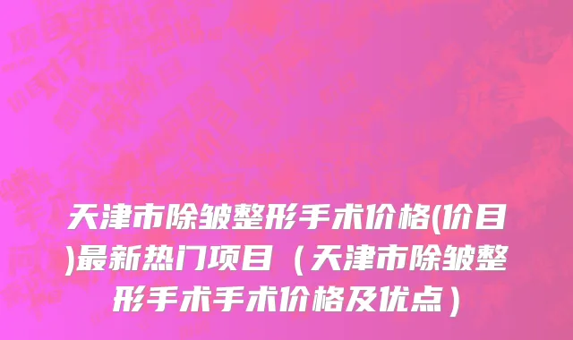 天津市除皱整形手术价格(价目)最新热门项目（天津市除皱整形手术手术价格及优点）