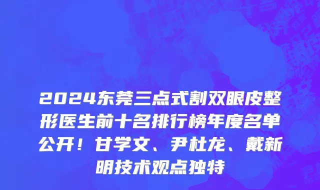2024东莞三点式割双眼皮整形医生前十名排行榜年度名单公开!甘学文、尹杜龙、戴新明技术观点独特