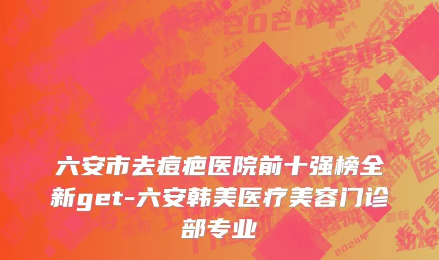 六安市去痘疤医院前十强榜全新get-六安韩美医疗美容门诊部专业
