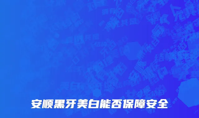 安顺黑牙美白能否保障安全