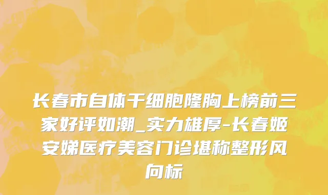 长春市自体干细胞隆胸上榜前三家好评如潮_实力雄厚-长春姬安娣医疗美容门诊堪称整形风向标