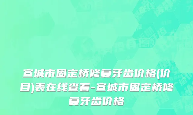 宣城市固定桥修复牙齿价格(价目)表在线查看-宣城市固定桥修复牙齿价格