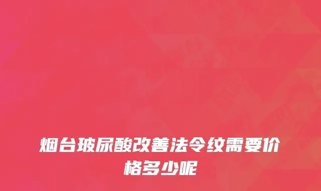 烟台玻尿酸改善法令纹需要价格多少呢