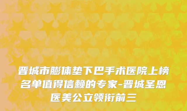 晋城市膨体垫下巴手术医院上榜名单值得信赖的专家-晋城圣恩医美公立领衔前三