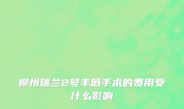 柳州瑞兰2号丰唇手术的费用受什么影响