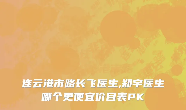 连云港市路长飞医生,郑宇医生哪个更便宜价目表PK