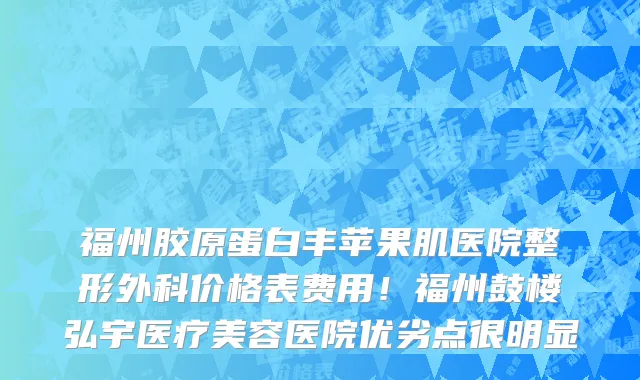 福州胶原蛋白丰苹果肌医院整形外科价格表费用!福州鼓楼弘宇医疗美容医院优劣点很明显