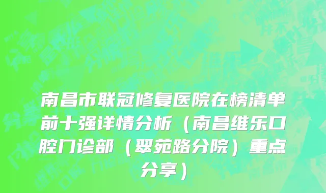 南昌市联冠修复医院在榜清单前十强详情分析（南昌维乐口腔门诊部（翠苑路分院）重点分享）