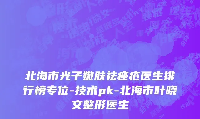 北海市光子嫩肤祛痤疮医生排行榜专位-技术pk-北海市叶晓文整形医生