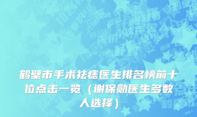 鹤壁市手术祛痣医生排名榜前十位点击一览（谢保勋医生多数人选择）
