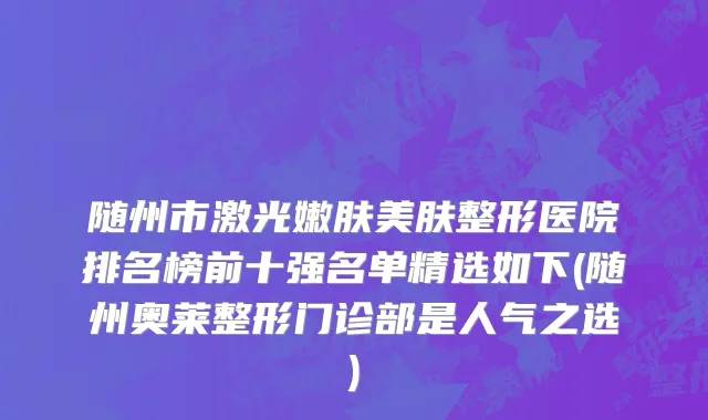 随州市激光嫩肤美肤整形医院排名榜前十强名单精选如下(随州奥莱整形门诊部是人气之选)