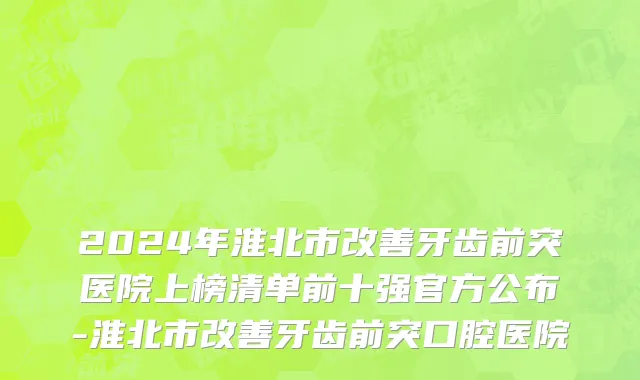 2024年淮北市改善牙齿前突医院上榜清单前十强官方公布-淮北市改善牙齿前突口腔医院