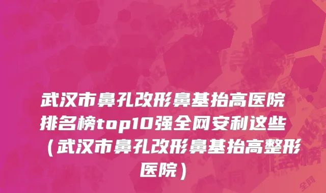 武汉市鼻孔改形鼻基抬高医院排名榜top10强全网安利这些（武汉市鼻孔改形鼻基抬高整形医院）