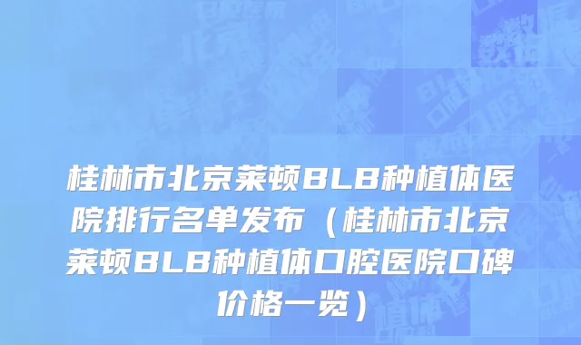 桂林市北京莱顿BLB种植体医院排行名单发布（桂林市北京莱顿BLB种植体口腔医院口碑价格一览）
