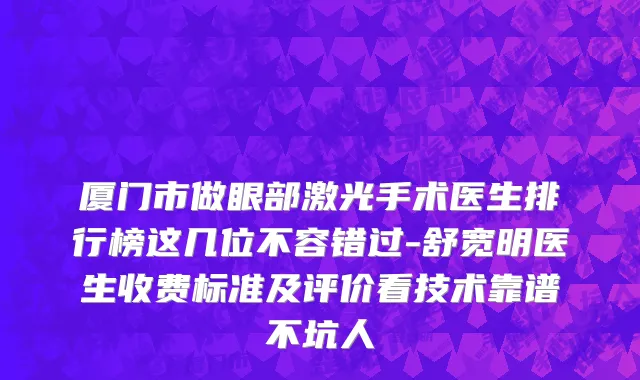 厦门市做眼部激光手术医生排行榜这几位不容错过-舒宽明医生收费标准及评价看技术靠谱不坑人