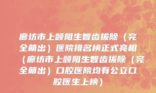 廊坊市上颌阻生智齿拔除（完全萌出）医院排名榜正式亮相（廊坊市上颌阻生智齿拔除（完全萌出）口腔医院均有公立口腔医生上榜）