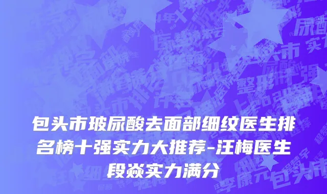 包头市玻尿酸去面部细纹医生排名榜十强实力大推荐-汪梅医生段焱实力满分