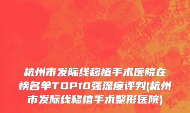 杭州市发际线移植手术医院在榜名单TOP10强深度评判(杭州市发际线移植手术整形医院)