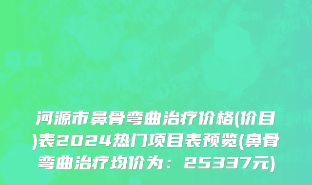 河源市鼻骨弯曲治疗价格(价目)表2024热门项目表预览(鼻骨弯曲治疗均价为：25337元)