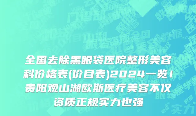 全国去除黑眼袋医院整形美容科价格表(价目表)2024一览!贵阳观山湖欧斯医疗美容不仅资质正规实力也强