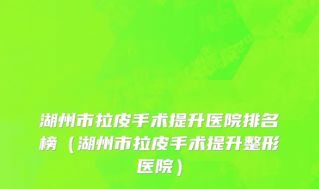 湖州市拉皮手术提升医院排名榜（湖州市拉皮手术提升整形医院）