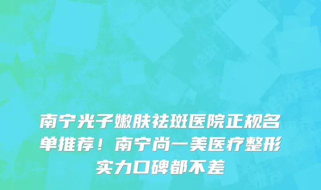 南宁光子嫩肤祛斑医院正规名单推荐!南宁尚一美医疗整形实力口碑都不差