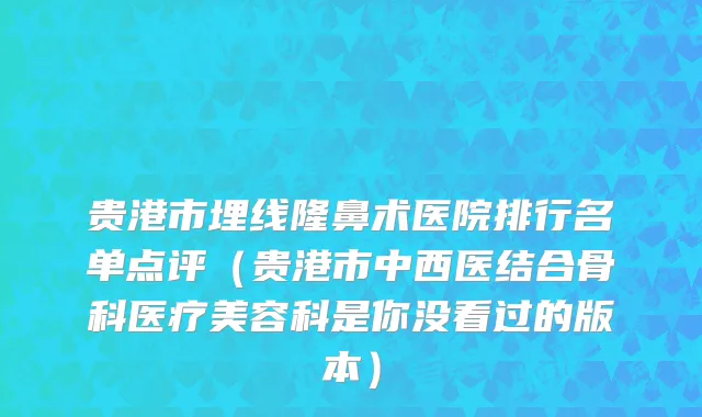 贵港市埋线隆鼻术医院排行名单点评（贵港市中西医结合骨科医疗美容科是你没看过的版本）
