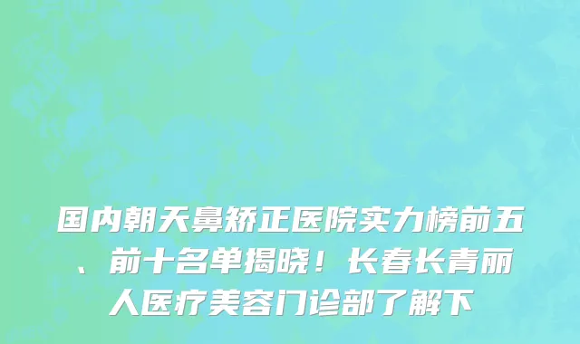 国内朝天鼻矫正医院实力榜前五、前十名单揭晓！长春长青丽人医疗美容门诊部了解下