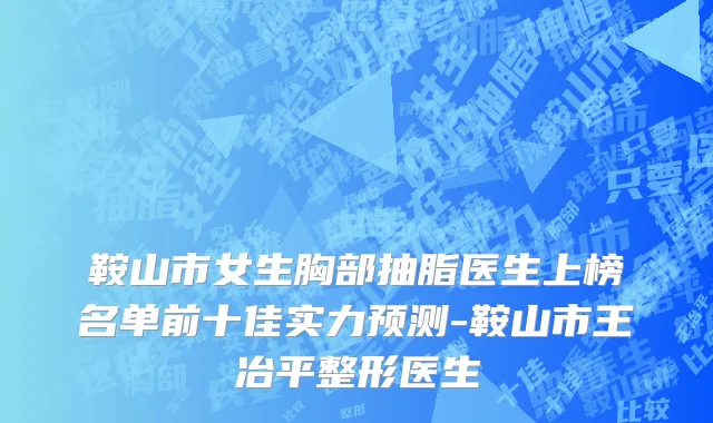 鞍山市女生胸部抽脂医生上榜名单前十佳实力预测-鞍山市王冶平整形医生