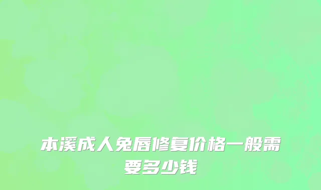 本溪成人兔唇修复价格一般需要多少钱