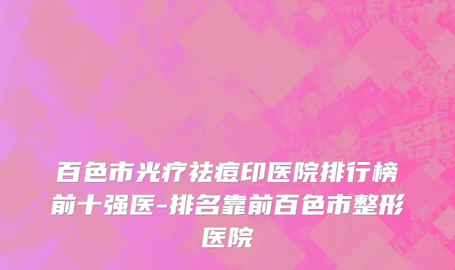 百色市光疗祛痘印医院排行榜前十强医-排名靠前百色市整形医院