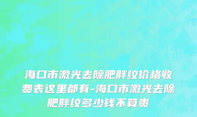 海口市激光去除肥胖纹价格收费表这里都有-海口市激光去除肥胖纹多少钱不算贵