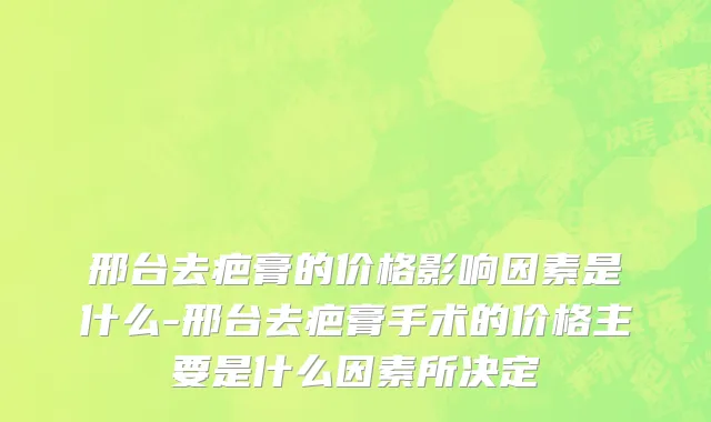 邢台去疤膏的价格影响因素是什么-邢台去疤膏手术的价格主要是什么因素所决定