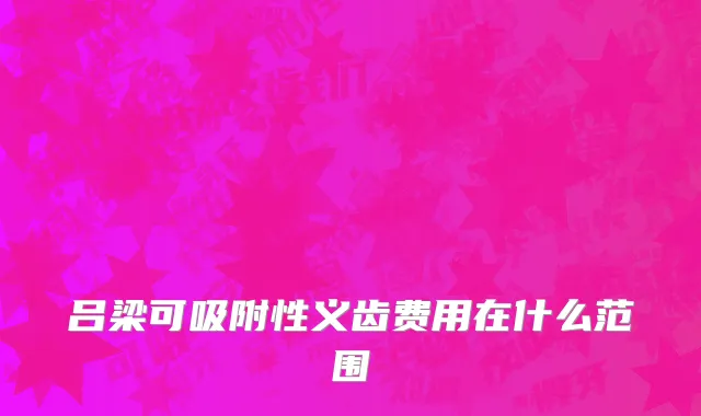吕梁可吸附性义齿费用在什么范围