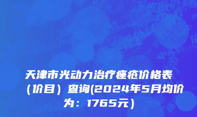 天津市光动力治疗痤疮价格表（价目）查询(2024年5月均价为：1765元）