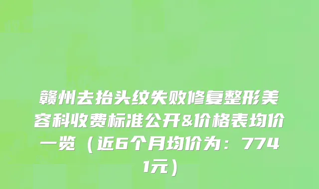 赣州去抬头纹失败修复整形美容科收费标准公开&价格表均价一览（近6个月均价为：7741元）