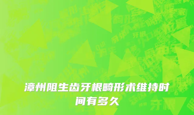 漳州阻生齿牙根畸形术维持时间有多久