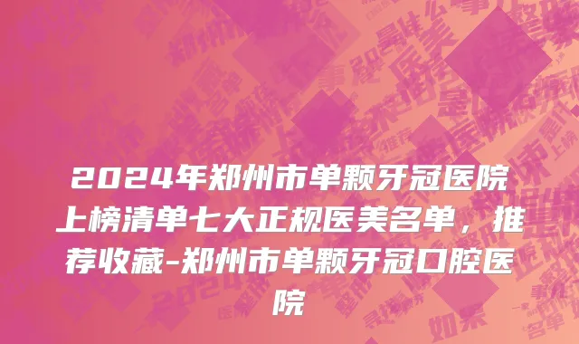 2024年郑州市单颗牙冠医院上榜清单七大正规医美名单，推荐收藏-郑州市单颗牙冠口腔医院