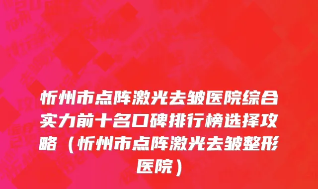 忻州市点阵激光去皱医院综合实力前十名口碑排行榜选择攻略（忻州市点阵激光去皱整形医院）