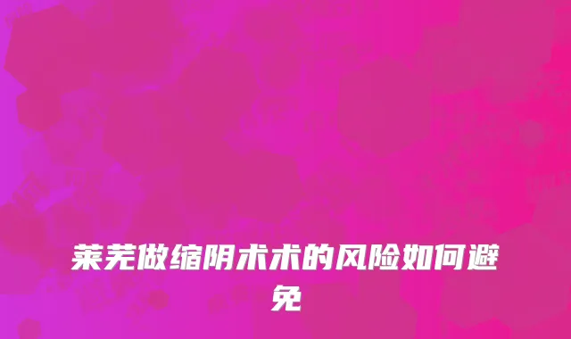 莱芜做缩阴术术的风险如何避免